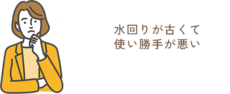 水回りが古くて使い勝手が悪い